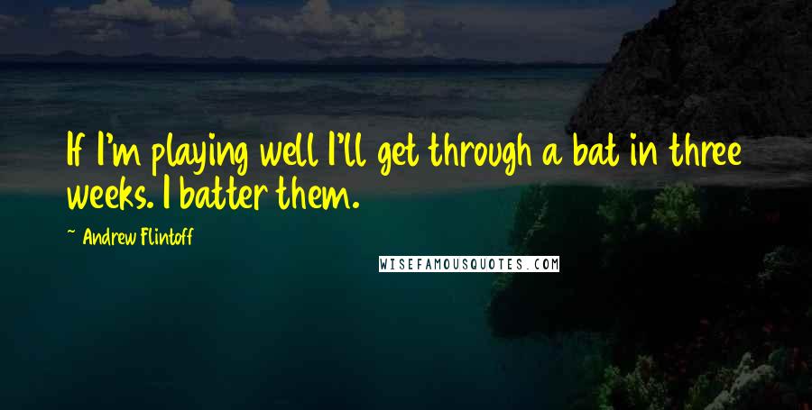 Andrew Flintoff Quotes: If I'm playing well I'll get through a bat in three weeks. I batter them.