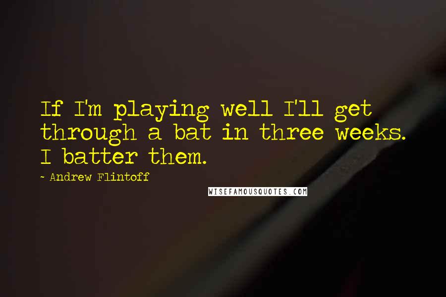 Andrew Flintoff Quotes: If I'm playing well I'll get through a bat in three weeks. I batter them.