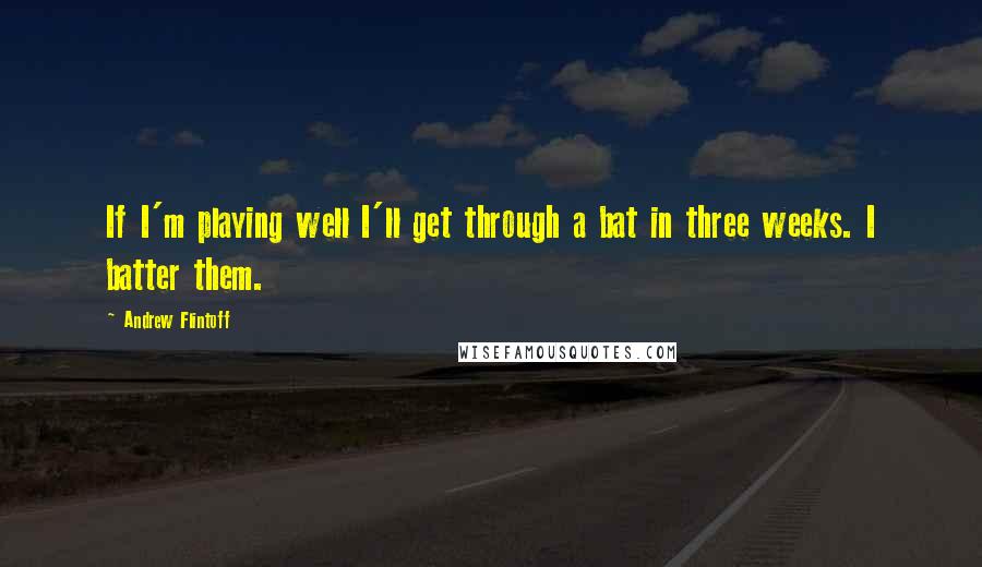 Andrew Flintoff Quotes: If I'm playing well I'll get through a bat in three weeks. I batter them.