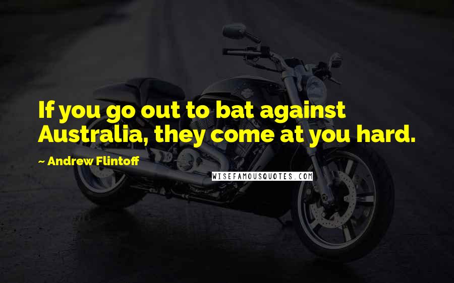 Andrew Flintoff Quotes: If you go out to bat against Australia, they come at you hard.