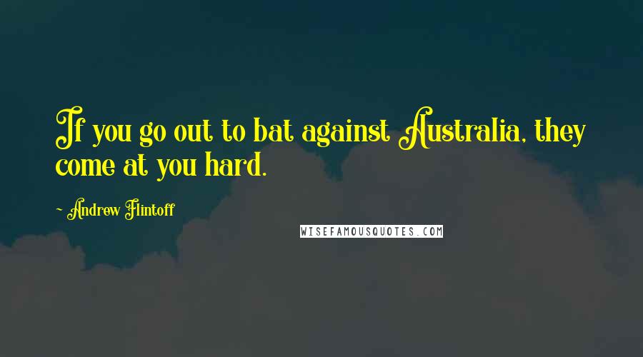 Andrew Flintoff Quotes: If you go out to bat against Australia, they come at you hard.