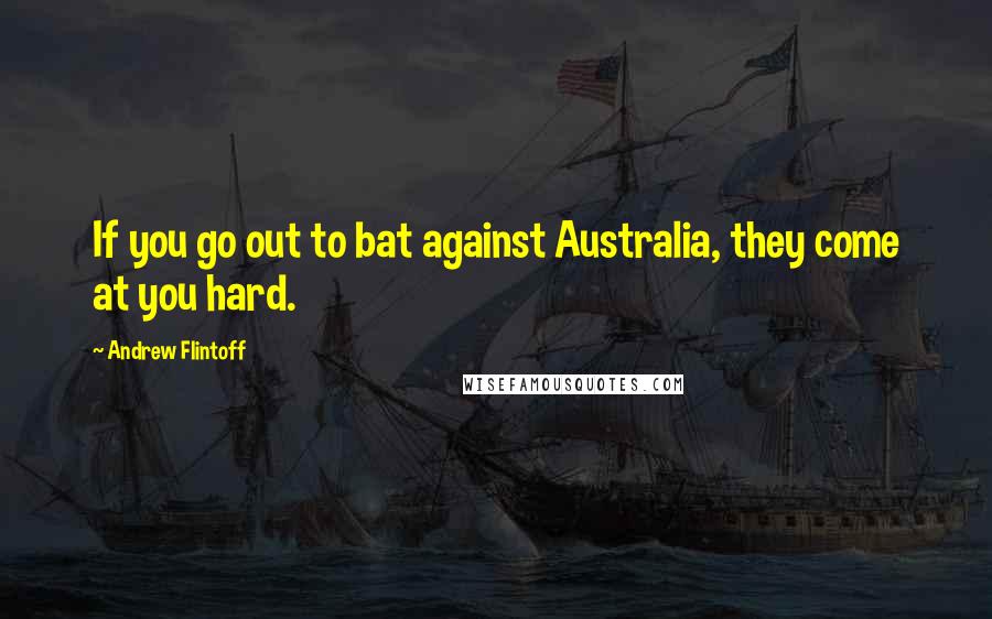 Andrew Flintoff Quotes: If you go out to bat against Australia, they come at you hard.