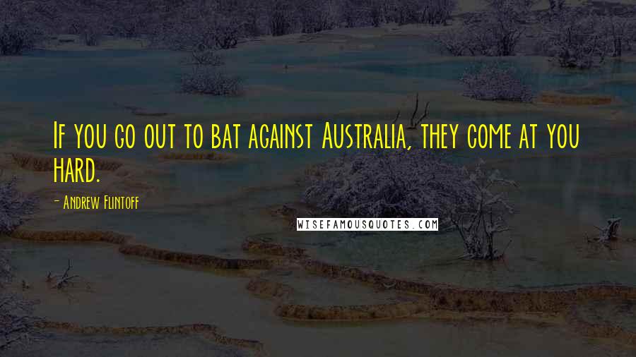 Andrew Flintoff Quotes: If you go out to bat against Australia, they come at you hard.