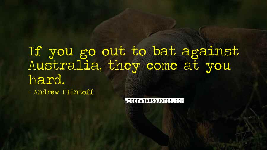 Andrew Flintoff Quotes: If you go out to bat against Australia, they come at you hard.