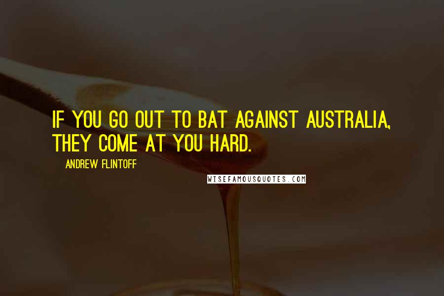 Andrew Flintoff Quotes: If you go out to bat against Australia, they come at you hard.