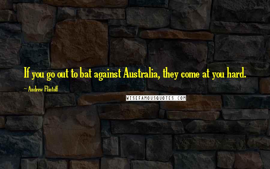 Andrew Flintoff Quotes: If you go out to bat against Australia, they come at you hard.