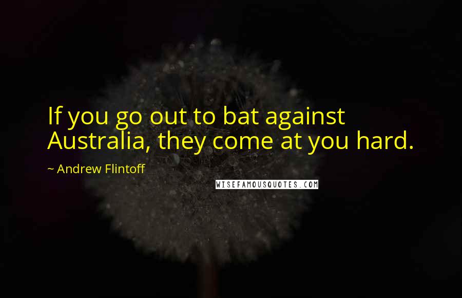 Andrew Flintoff Quotes: If you go out to bat against Australia, they come at you hard.