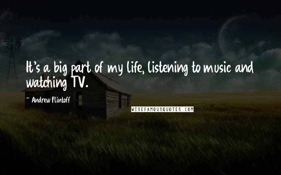 Andrew Flintoff Quotes: It's a big part of my life, listening to music and watching TV.