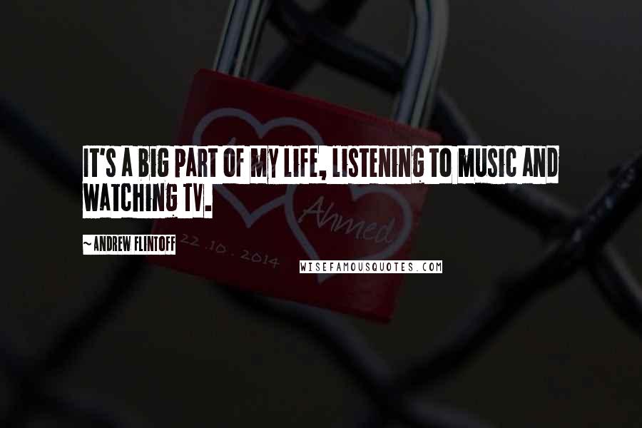 Andrew Flintoff Quotes: It's a big part of my life, listening to music and watching TV.