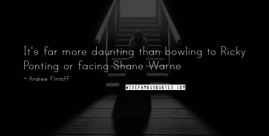Andrew Flintoff Quotes: It's far more daunting than bowling to Ricky Ponting or facing Shane Warne