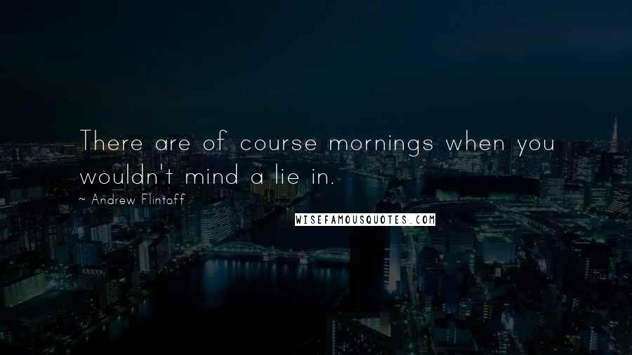 Andrew Flintoff Quotes: There are of course mornings when you wouldn't mind a lie in.