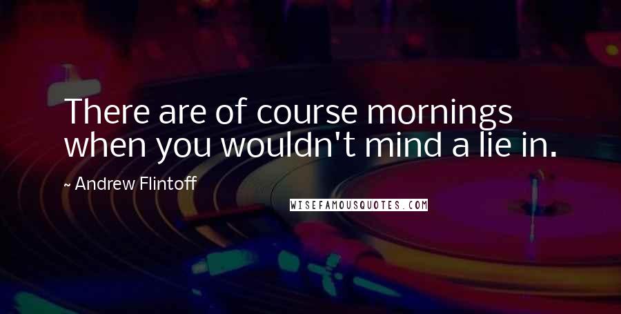 Andrew Flintoff Quotes: There are of course mornings when you wouldn't mind a lie in.