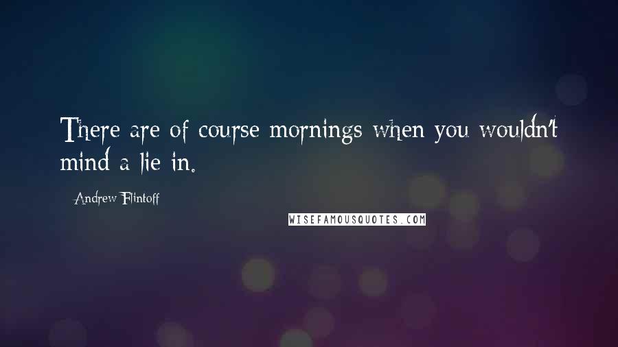 Andrew Flintoff Quotes: There are of course mornings when you wouldn't mind a lie in.