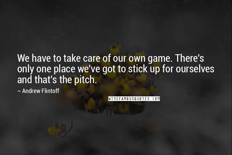 Andrew Flintoff Quotes: We have to take care of our own game. There's only one place we've got to stick up for ourselves and that's the pitch.