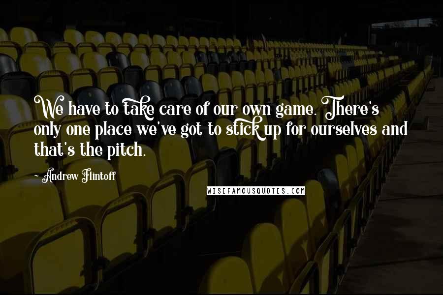 Andrew Flintoff Quotes: We have to take care of our own game. There's only one place we've got to stick up for ourselves and that's the pitch.