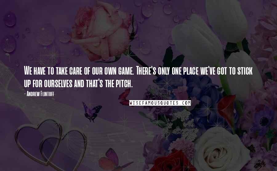 Andrew Flintoff Quotes: We have to take care of our own game. There's only one place we've got to stick up for ourselves and that's the pitch.