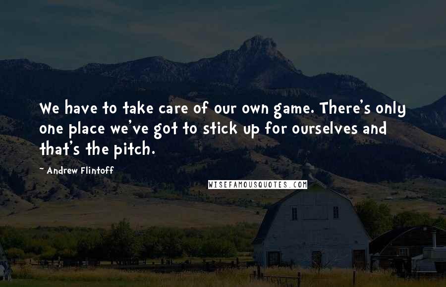 Andrew Flintoff Quotes: We have to take care of our own game. There's only one place we've got to stick up for ourselves and that's the pitch.