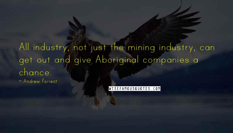 Andrew Forrest Quotes: All industry, not just the mining industry, can get out and give Aboriginal companies a chance.