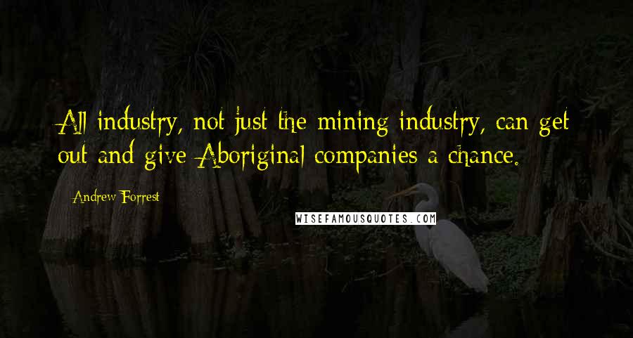 Andrew Forrest Quotes: All industry, not just the mining industry, can get out and give Aboriginal companies a chance.