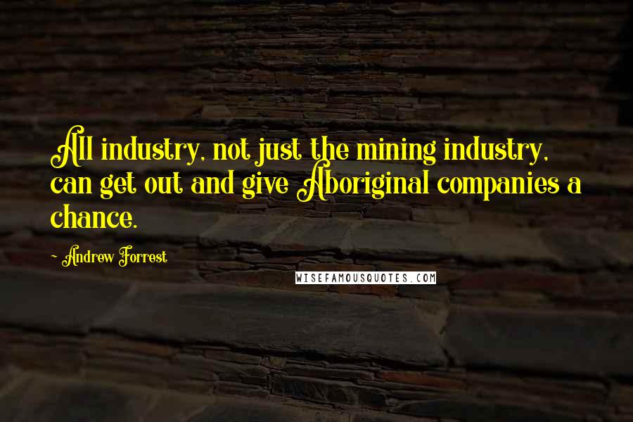 Andrew Forrest Quotes: All industry, not just the mining industry, can get out and give Aboriginal companies a chance.