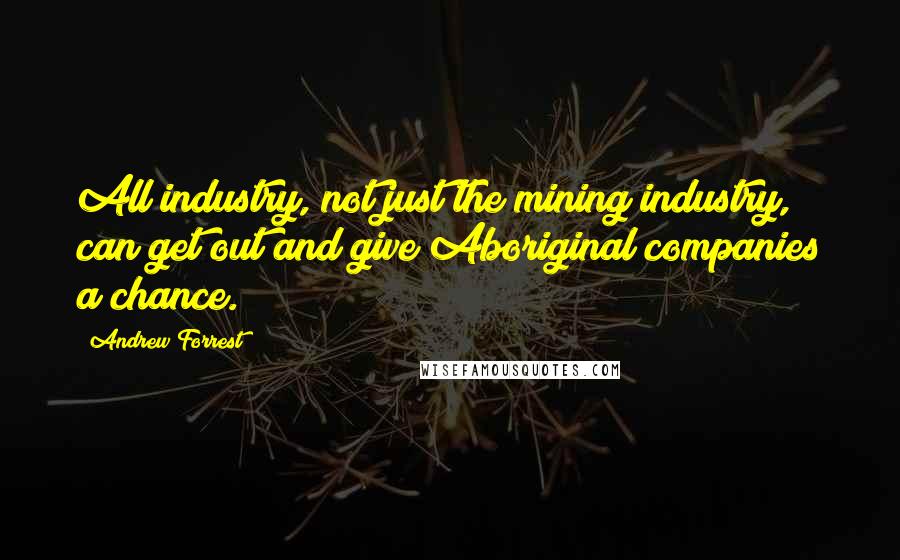 Andrew Forrest Quotes: All industry, not just the mining industry, can get out and give Aboriginal companies a chance.