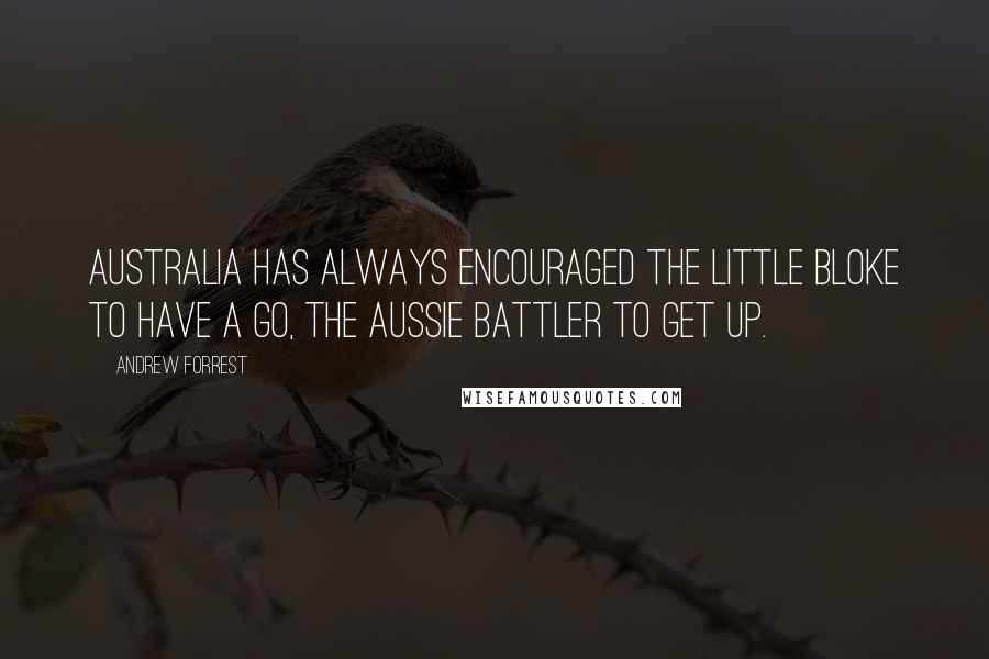 Andrew Forrest Quotes: Australia has always encouraged the little bloke to have a go, the Aussie battler to get up.