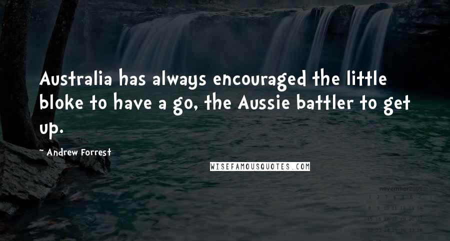Andrew Forrest Quotes: Australia has always encouraged the little bloke to have a go, the Aussie battler to get up.