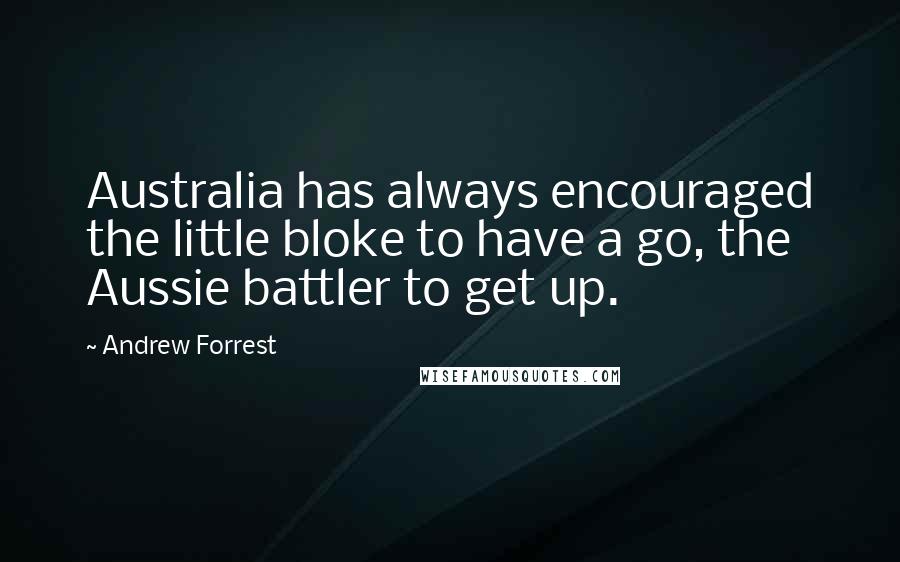 Andrew Forrest Quotes: Australia has always encouraged the little bloke to have a go, the Aussie battler to get up.
