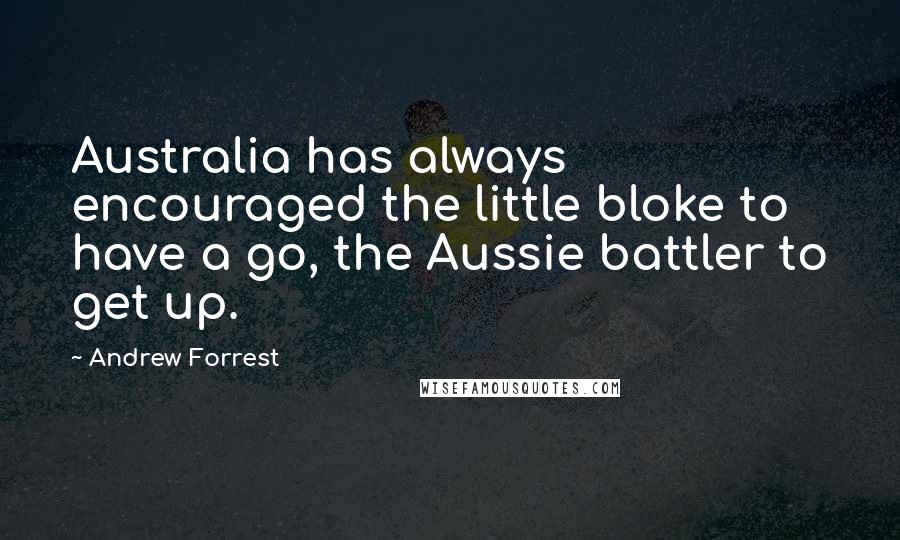 Andrew Forrest Quotes: Australia has always encouraged the little bloke to have a go, the Aussie battler to get up.