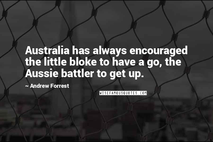 Andrew Forrest Quotes: Australia has always encouraged the little bloke to have a go, the Aussie battler to get up.