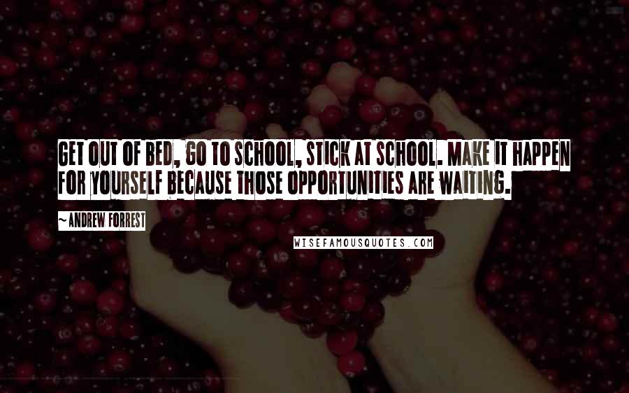 Andrew Forrest Quotes: Get out of bed, go to school, stick at school. Make it happen for yourself because those opportunities are waiting.