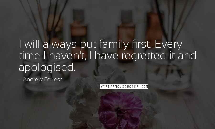 Andrew Forrest Quotes: I will always put family first. Every time I haven't, I have regretted it and apologised.