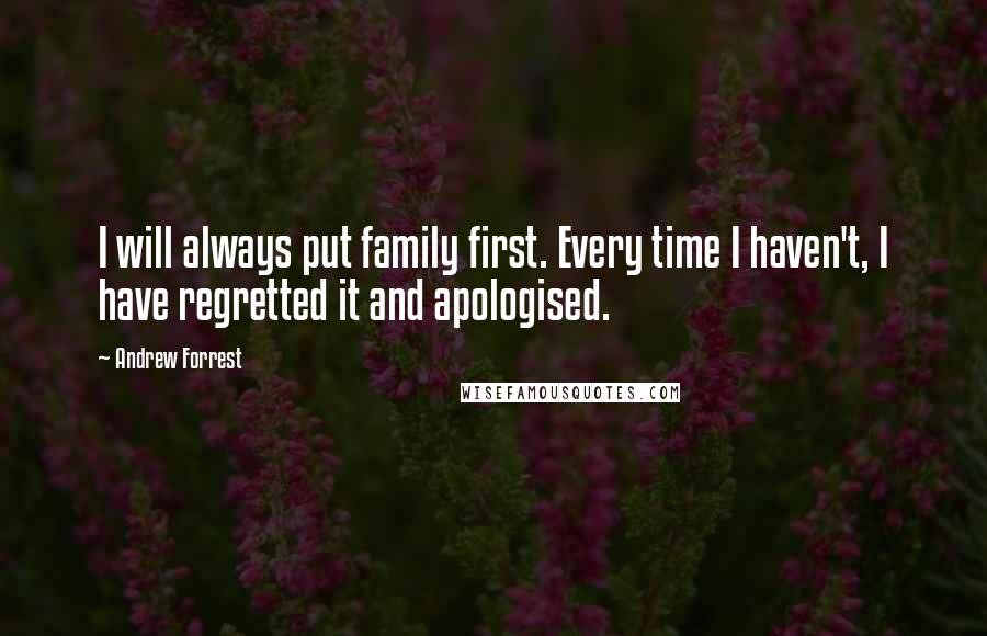 Andrew Forrest Quotes: I will always put family first. Every time I haven't, I have regretted it and apologised.