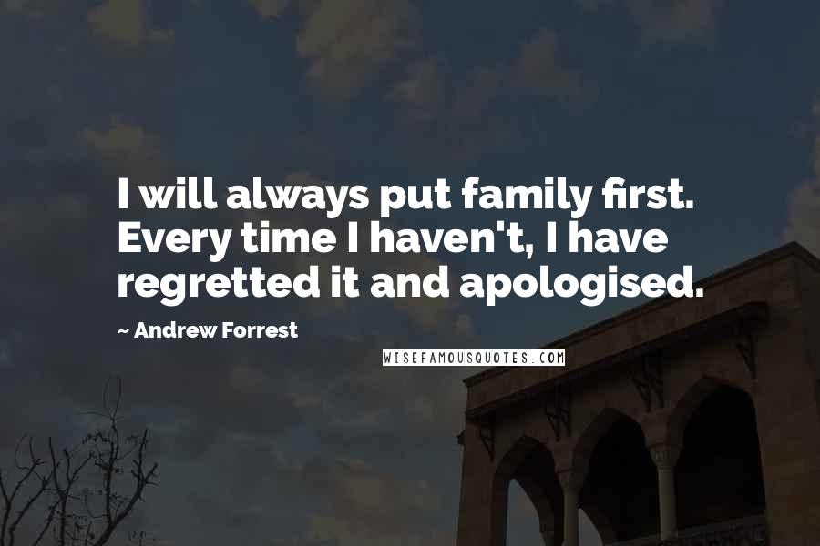 Andrew Forrest Quotes: I will always put family first. Every time I haven't, I have regretted it and apologised.