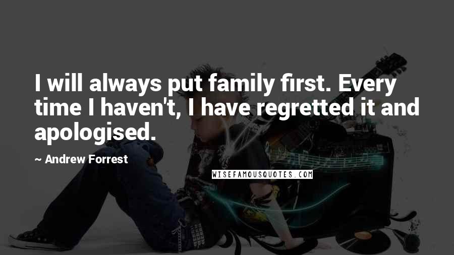 Andrew Forrest Quotes: I will always put family first. Every time I haven't, I have regretted it and apologised.