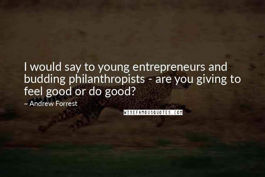 Andrew Forrest Quotes: I would say to young entrepreneurs and budding philanthropists - are you giving to feel good or do good?