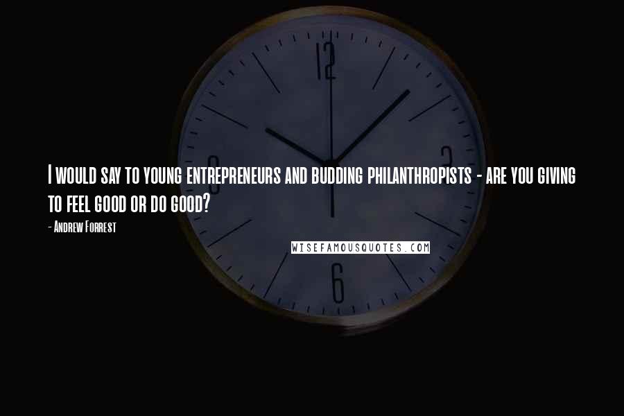 Andrew Forrest Quotes: I would say to young entrepreneurs and budding philanthropists - are you giving to feel good or do good?