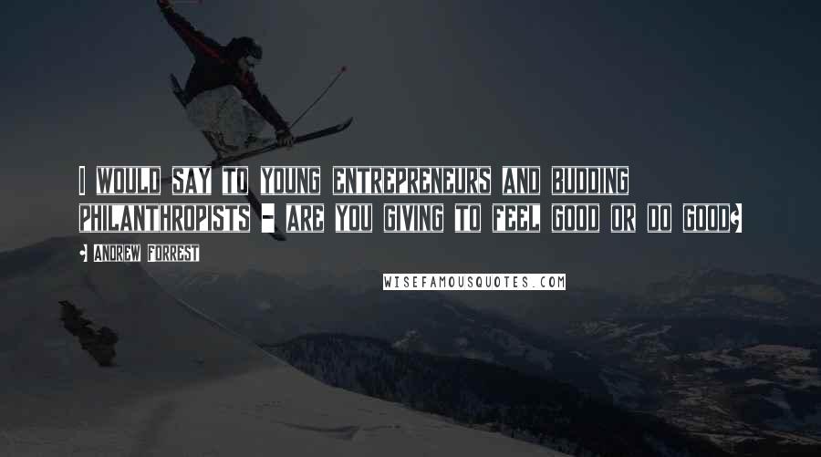 Andrew Forrest Quotes: I would say to young entrepreneurs and budding philanthropists - are you giving to feel good or do good?