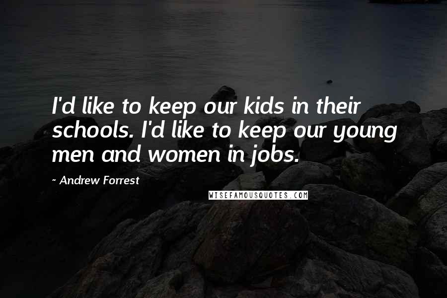 Andrew Forrest Quotes: I'd like to keep our kids in their schools. I'd like to keep our young men and women in jobs.