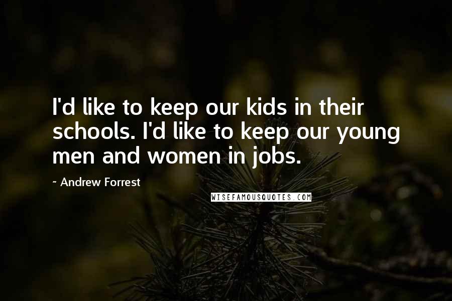 Andrew Forrest Quotes: I'd like to keep our kids in their schools. I'd like to keep our young men and women in jobs.