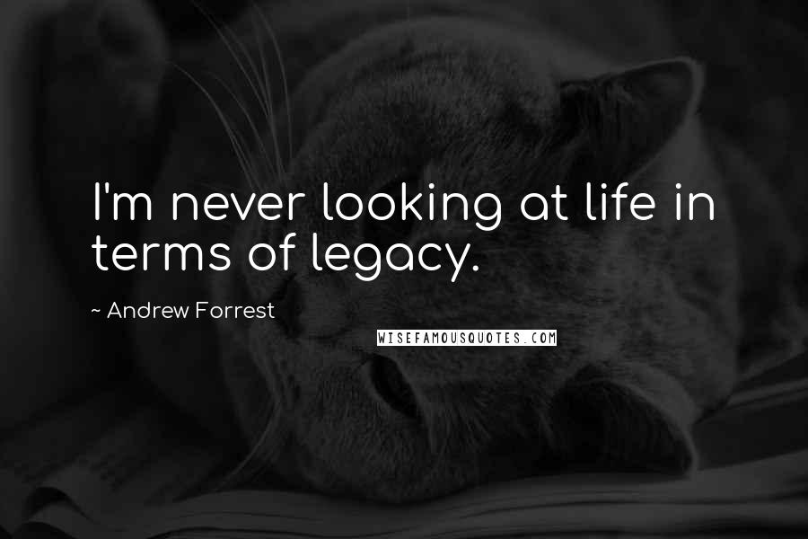 Andrew Forrest Quotes: I'm never looking at life in terms of legacy.