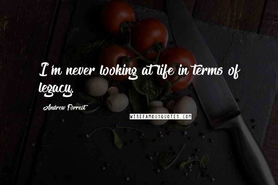 Andrew Forrest Quotes: I'm never looking at life in terms of legacy.