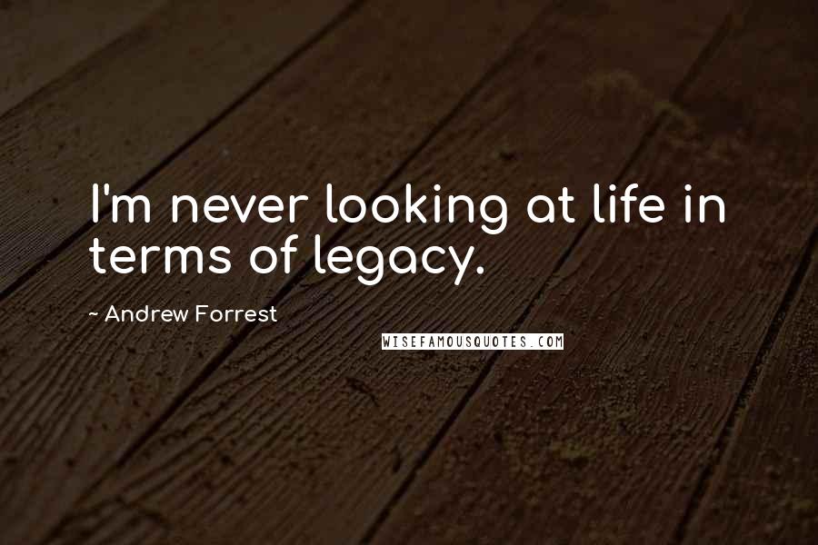 Andrew Forrest Quotes: I'm never looking at life in terms of legacy.