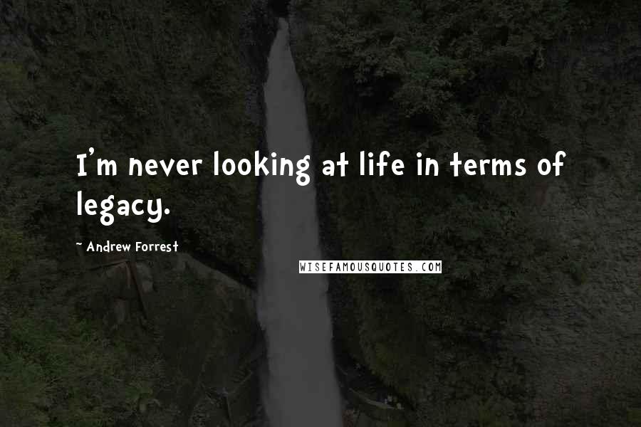 Andrew Forrest Quotes: I'm never looking at life in terms of legacy.