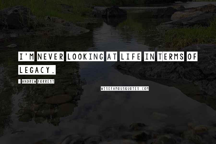 Andrew Forrest Quotes: I'm never looking at life in terms of legacy.