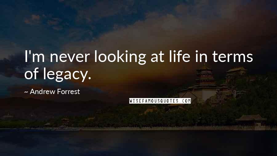 Andrew Forrest Quotes: I'm never looking at life in terms of legacy.