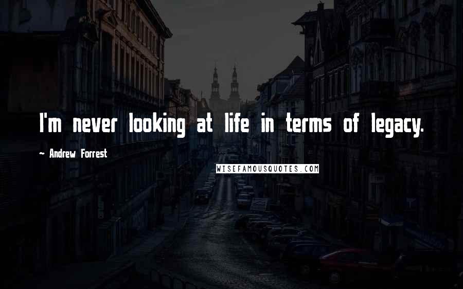 Andrew Forrest Quotes: I'm never looking at life in terms of legacy.