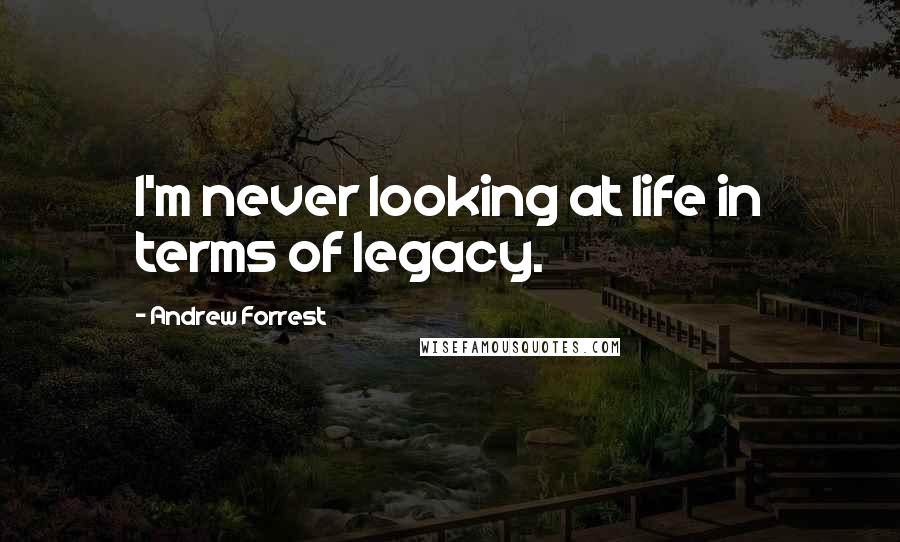 Andrew Forrest Quotes: I'm never looking at life in terms of legacy.