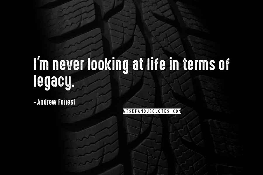 Andrew Forrest Quotes: I'm never looking at life in terms of legacy.