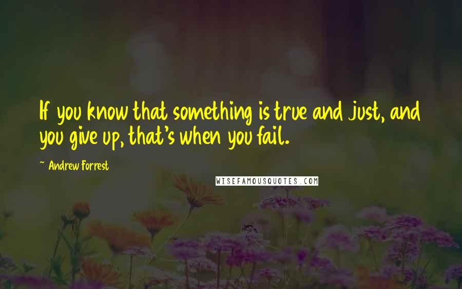 Andrew Forrest Quotes: If you know that something is true and just, and you give up, that's when you fail.